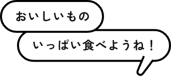 おいしいもの いっぱい食べようね！